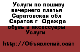 Услуги по пошиву вечернего платья - Саратовская обл., Саратов г. Одежда, обувь и аксессуары » Услуги   